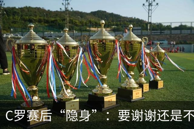 C罗赛后“隐身”：要谢谢还是不谢谢？